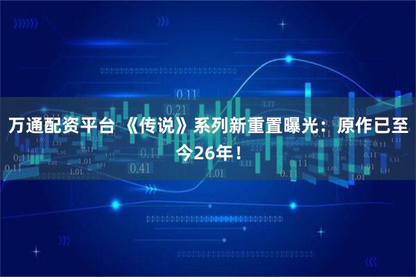 万通配资平台 《传说》系列新重置曝光：原作已至今26年！