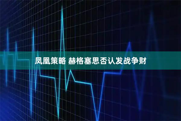 凤凰策略 赫格塞思否认发战争财