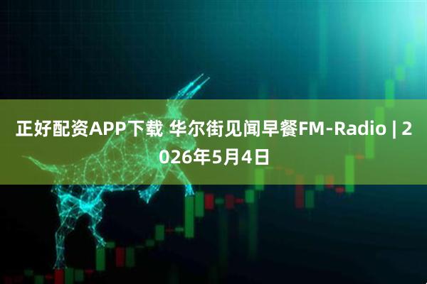 正好配资APP下载 华尔街见闻早餐FM-Radio | 2026年5月4日