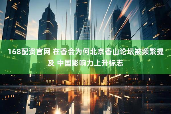 168配资官网 在香会为何北京香山论坛被频繁提及 中国影响力上升标志