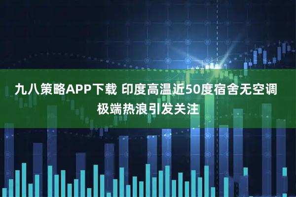 九八策略APP下载 印度高温近50度宿舍无空调 极端热浪引发关注