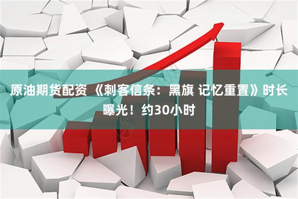 原油期货配资 《刺客信条：黑旗 记忆重置》时长曝光！约30小时