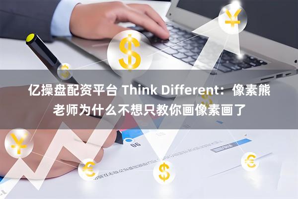 亿操盘配资平台 Think Different：像素熊老师为什么不想只教你画像素画了