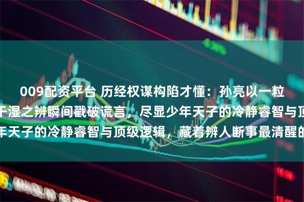009配资平台 历经权谋构陷才懂：孙亮以一粒鼠屎勘破栽赃毒计，凭干湿之辨瞬间戳破谎言，尽显少年天子的冷静睿智与顶级逻辑，藏着辨人断事最清醒的智慧