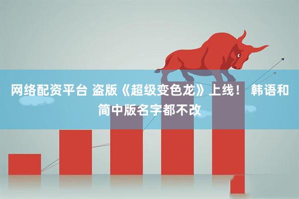 网络配资平台 盗版《超级变色龙》上线！ 韩语和简中版名字都不改