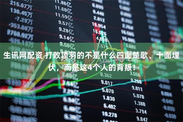 生讯网配资 打败项羽的不是什么四面楚歌、十面埋伏，而是这4个人的背叛！