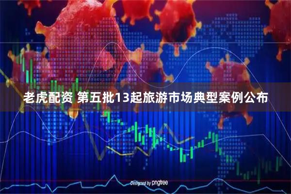 老虎配资 第五批13起旅游市场典型案例公布