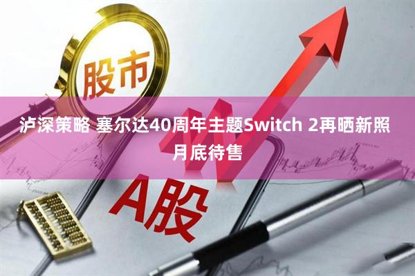泸深策略 塞尔达40周年主题Switch 2再晒新照 月底待售