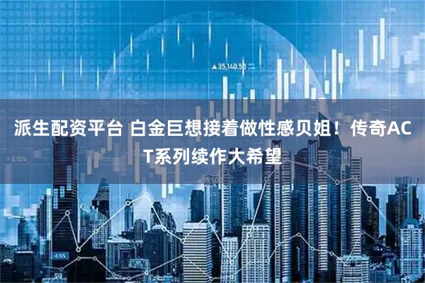派生配资平台 白金巨想接着做性感贝姐！传奇ACT系列续作大希望