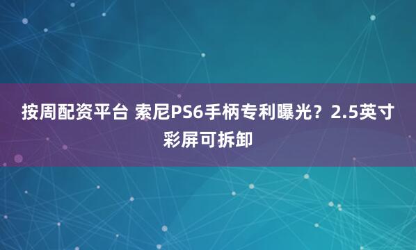 按周配资平台 索尼PS6手柄专利曝光？2.5英寸彩屏可拆卸